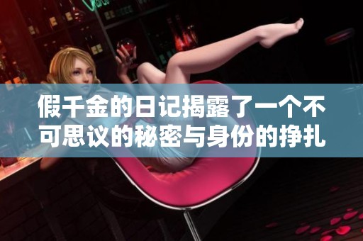 假千金的日记揭露了一个不可思议的秘密与身份的挣扎