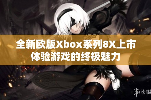 全新欧版Xbox系列8X上市体验游戏的终极魅力