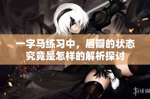 一字马练习中，唇瓣的状态究竟是怎样的解析探讨