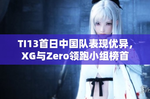TI13首日中国队表现优异，XG与Zero领跑小组榜首