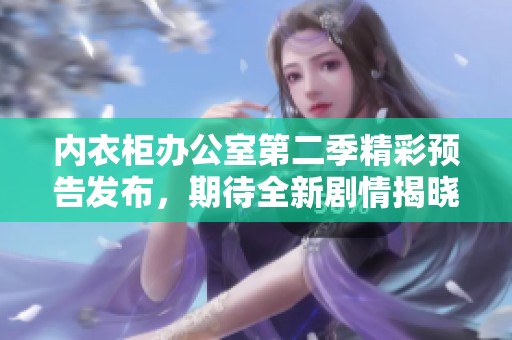 内衣柜办公室第二季精彩预告发布，期待全新剧情揭晓！