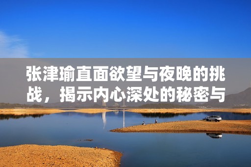 张津瑜直面欲望与夜晚的挑战，揭示内心深处的秘密与挣扎