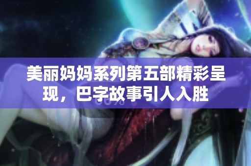 美丽妈妈系列第五部精彩呈现，巴字故事引人入胜