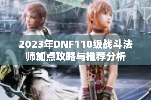 2023年DNF110级战斗法师加点攻略与推荐分析
