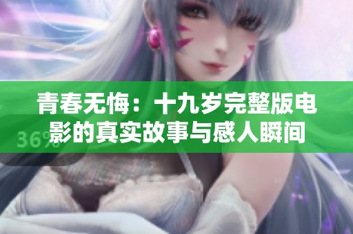 青春无悔：十九岁完整版电影的真实故事与感人瞬间