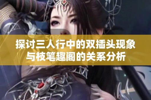 探讨三人行中的双插头现象与枝笔趣阁的关系分析