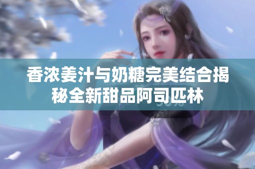 香浓姜汁与奶糖完美结合揭秘全新甜品阿司匹林