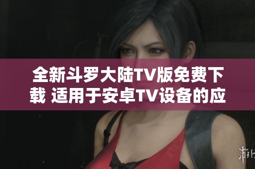 全新斗罗大陆TV版免费下载 适用于安卓TV设备的应用程序