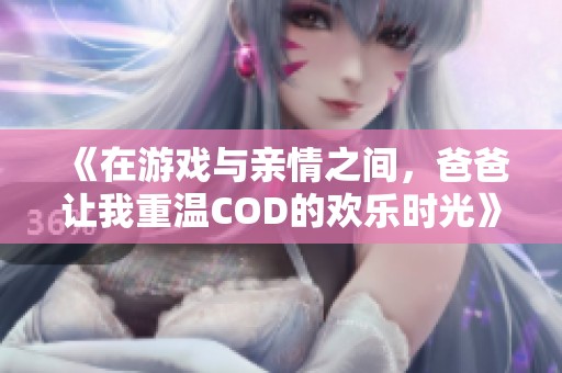 《在游戏与亲情之间，爸爸让我重温COD的欢乐时光》
