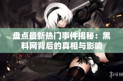 盘点最新热门事件揭秘：黑料网背后的真相与影响