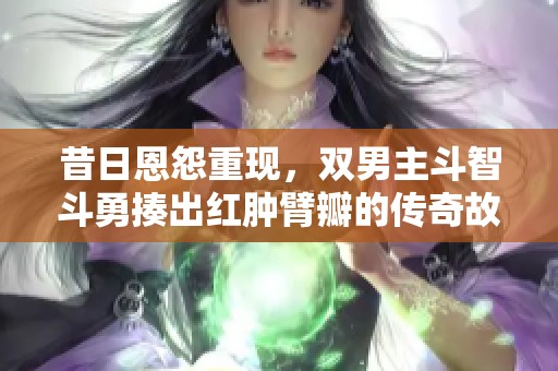 昔日恩怨重现，双男主斗智斗勇揍出红肿臂瓣的传奇故事