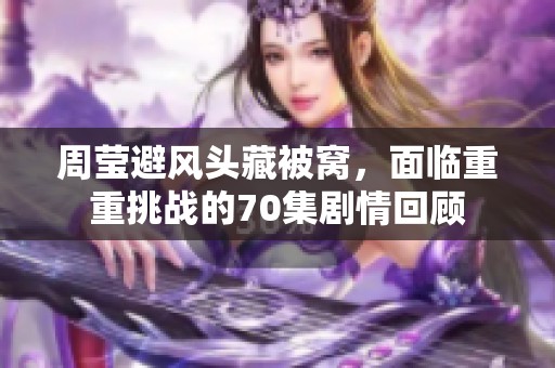 周莹避风头藏被窝，面临重重挑战的70集剧情回顾