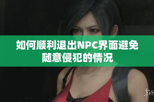 如何顺利退出NPC界面避免随意侵犯的情况