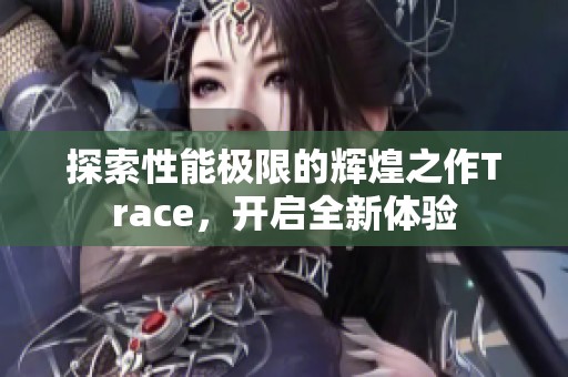 探索性能极限的辉煌之作Trace，开启全新体验