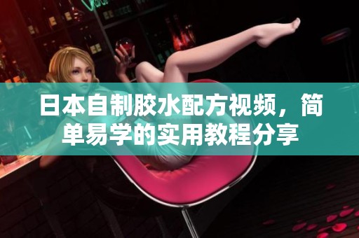 日本自制胶水配方视频，简单易学的实用教程分享