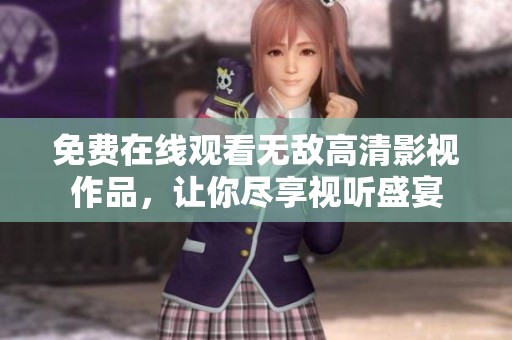 免费在线观看无敌高清影视作品，让你尽享视听盛宴