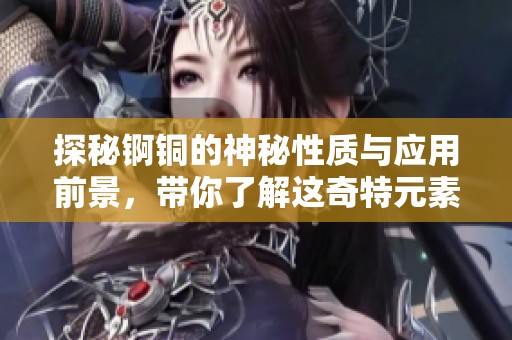 探秘锕铜的神秘性质与应用前景，带你了解这奇特元素