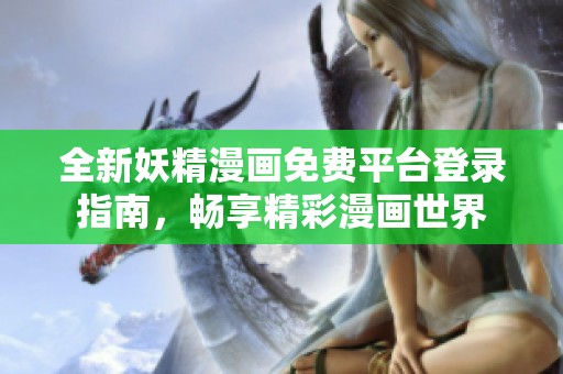 全新妖精漫画免费平台登录指南，畅享精彩漫画世界