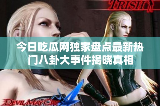 今日吃瓜网独家盘点最新热门八卦大事件揭晓真相