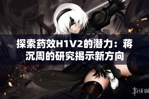 探索药效H1V2的潜力：蒋沉周的研究揭示新方向