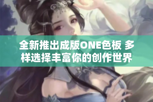 全新推出成版ONE色板 多样选择丰富你的创作世界