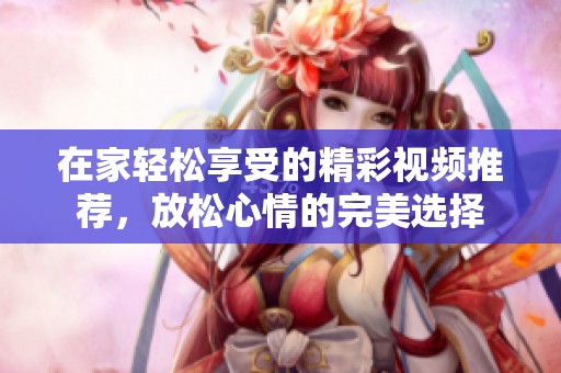 在家轻松享受的精彩视频推荐，放松心情的完美选择