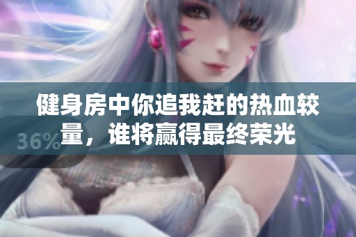 健身房中你追我赶的热血较量，谁将赢得最终荣光