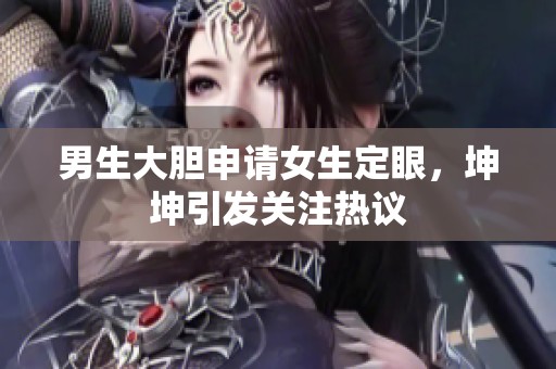 男生大胆申请女生定眼，坤坤引发关注热议
