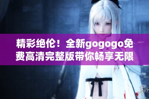 精彩绝伦！全新gogogo免费高清完整版带你畅享无限乐趣