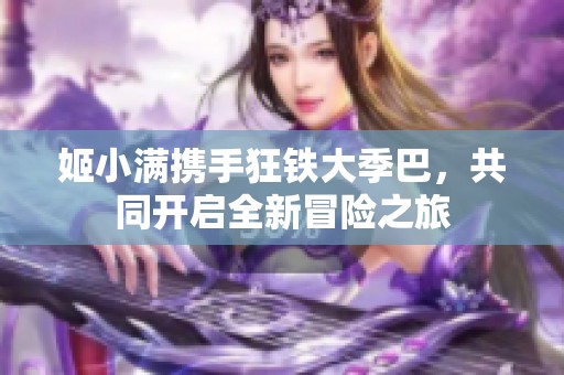 姬小满携手狂铁大季巴，共同开启全新冒险之旅