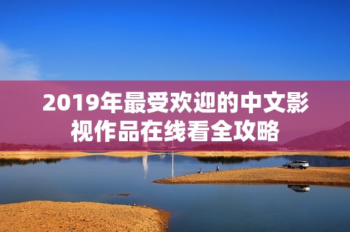 2019年最受欢迎的中文影视作品在线看全攻略