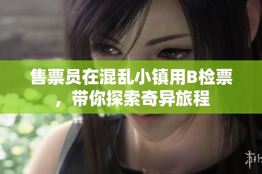 售票员在混乱小镇用B检票，带你探索奇异旅程
