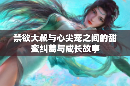 禁欲大叔与心尖宠之间的甜蜜纠葛与成长故事