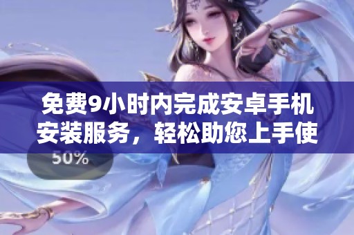 免费9小时内完成安卓手机安装服务，轻松助您上手使用