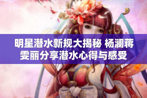明星潜水新规大揭秘 杨澜蒋雯丽分享潜水心得与感受