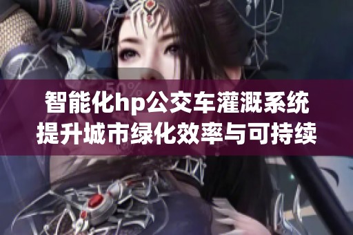 智能化hp公交车灌溉系统提升城市绿化效率与可持续发展