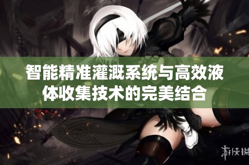 智能精准灌溉系统与高效液体收集技术的完美结合