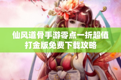 仙风道骨手游零点一折超值打金版免费下载攻略