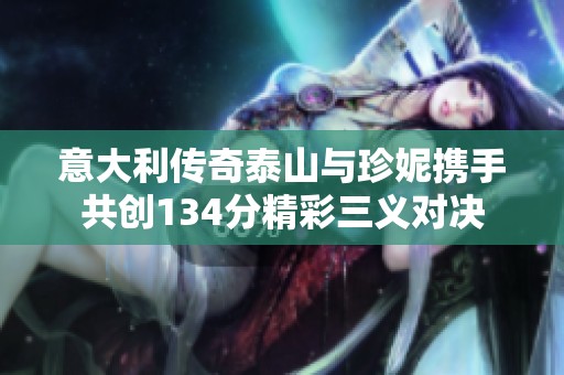 意大利传奇泰山与珍妮携手共创134分精彩三义对决