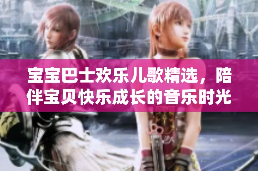 宝宝巴士欢乐儿歌精选，陪伴宝贝快乐成长的音乐时光