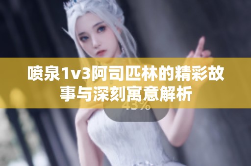 喷泉1v3阿司匹林的精彩故事与深刻寓意解析