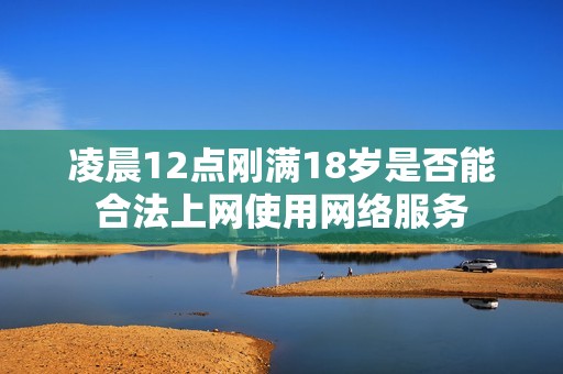 凌晨12点刚满18岁是否能合法上网使用网络服务