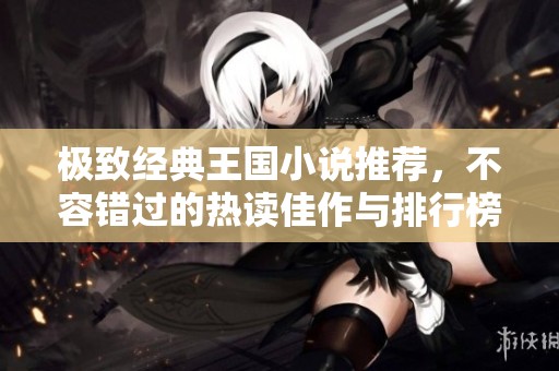 极致经典王国小说推荐，不容错过的热读佳作与排行榜分享