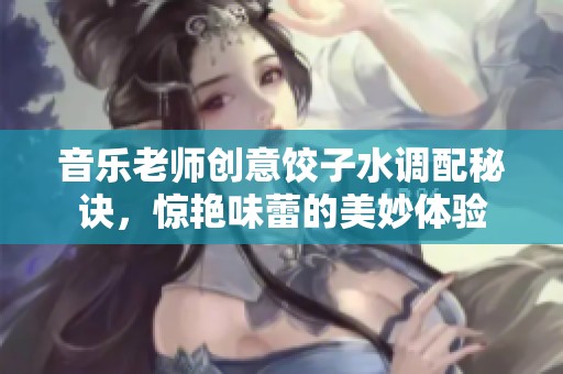 音乐老师创意饺子水调配秘诀，惊艳味蕾的美妙体验