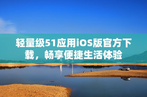 轻量级51应用iOS版官方下载，畅享便捷生活体验