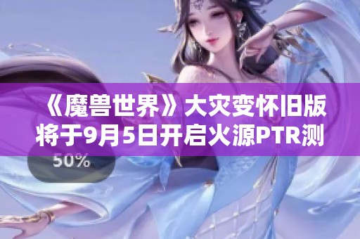 《魔兽世界》大灾变怀旧版将于9月5日开启火源PTR测试活动