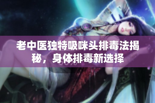 老中医独特吸咪头排毒法揭秘，身体排毒新选择
