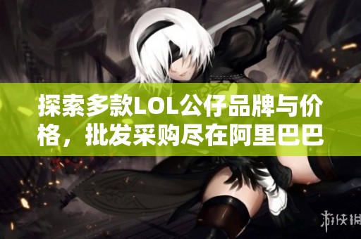 探索多款LOL公仔品牌与价格，批发采购尽在阿里巴巴