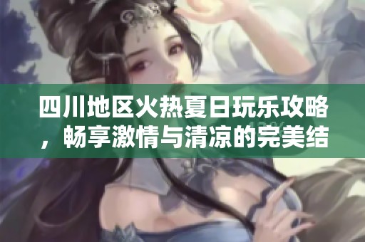 四川地区火热夏日玩乐攻略，畅享激情与清凉的完美结合