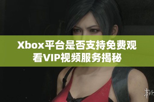 Xbox平台是否支持免费观看VIP视频服务揭秘